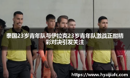 泰国23岁青年队与伊拉克23岁青年队激战正酣精彩对决引发关注