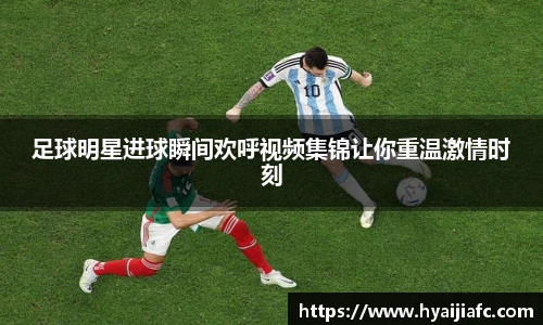 足球明星进球瞬间欢呼视频集锦让你重温激情时刻